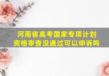 河南省高考国家专项计划资格审查没通过可以申诉吗