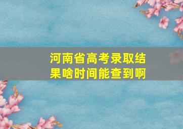 河南省高考录取结果啥时间能查到啊