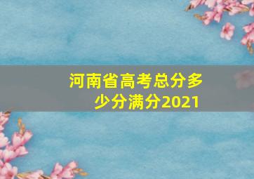 河南省高考总分多少分满分2021