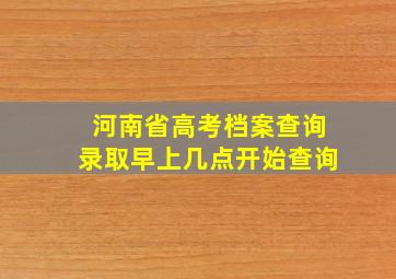 河南省高考档案查询录取早上几点开始查询