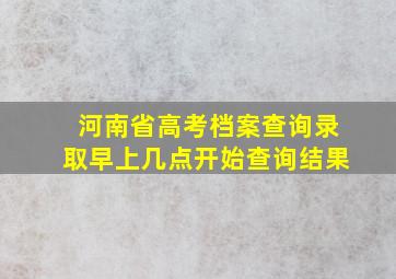 河南省高考档案查询录取早上几点开始查询结果