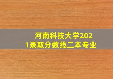 河南科技大学2021录取分数线二本专业