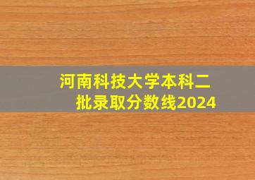 河南科技大学本科二批录取分数线2024