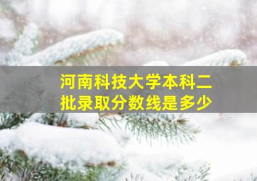 河南科技大学本科二批录取分数线是多少