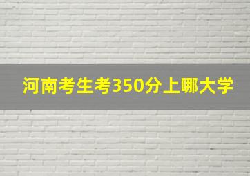 河南考生考350分上哪大学