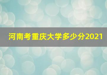 河南考重庆大学多少分2021