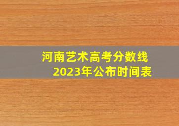 河南艺术高考分数线2023年公布时间表