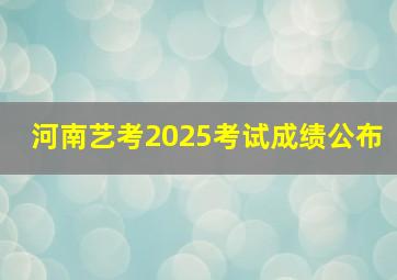 河南艺考2025考试成绩公布