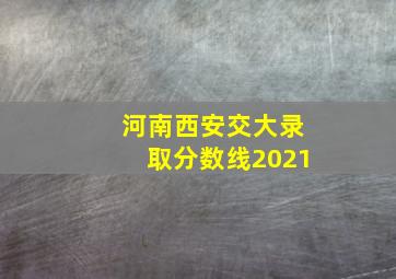 河南西安交大录取分数线2021