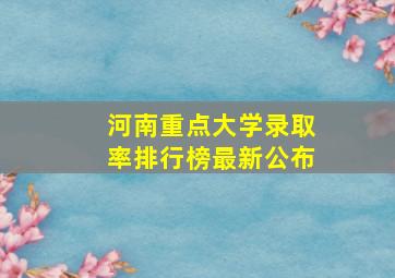 河南重点大学录取率排行榜最新公布