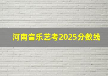 河南音乐艺考2025分数线