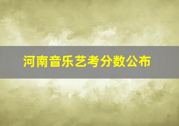 河南音乐艺考分数公布