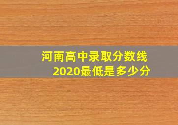 河南高中录取分数线2020最低是多少分