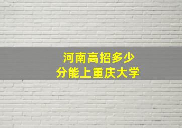 河南高招多少分能上重庆大学