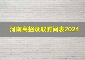 河南高招录取时间表2024