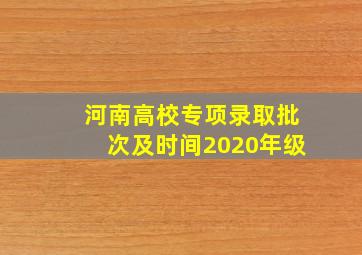 河南高校专项录取批次及时间2020年级