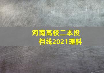 河南高校二本投档线2021理科