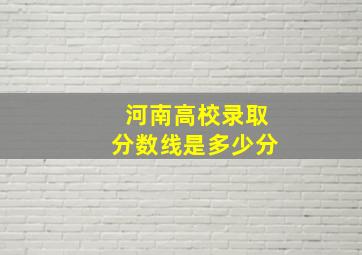 河南高校录取分数线是多少分