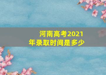 河南高考2021年录取时间是多少