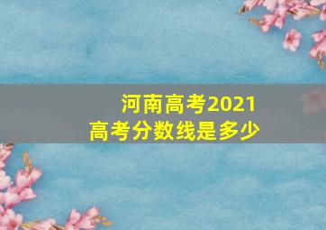 河南高考2021高考分数线是多少