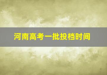 河南高考一批投档时间