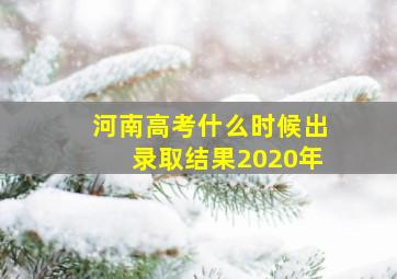 河南高考什么时候出录取结果2020年