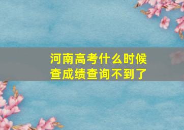 河南高考什么时候查成绩查询不到了