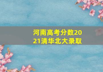 河南高考分数2021清华北大录取