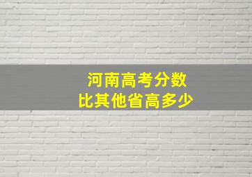 河南高考分数比其他省高多少