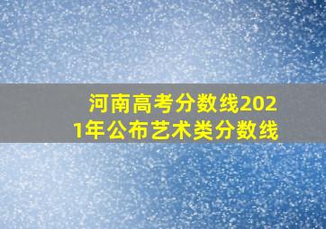 河南高考分数线2021年公布艺术类分数线