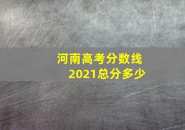 河南高考分数线2021总分多少