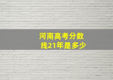 河南高考分数线21年是多少