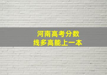 河南高考分数线多高能上一本