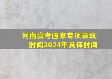 河南高考国家专项录取时间2024年具体时间