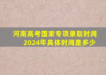 河南高考国家专项录取时间2024年具体时间是多少