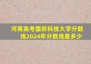 河南高考国防科技大学分数线2024年分数线是多少