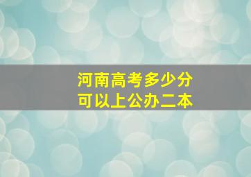 河南高考多少分可以上公办二本