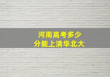 河南高考多少分能上清华北大