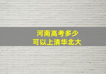 河南高考多少可以上清华北大