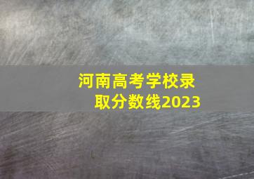 河南高考学校录取分数线2023