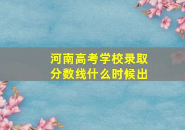 河南高考学校录取分数线什么时候出