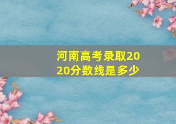 河南高考录取2020分数线是多少