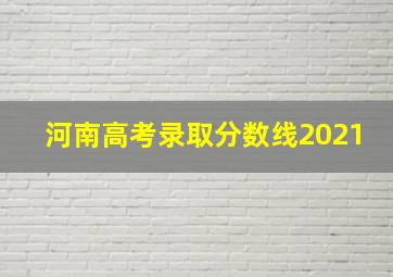 河南高考录取分数线2021