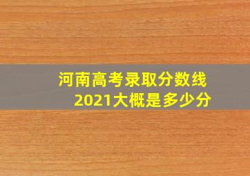 河南高考录取分数线2021大概是多少分