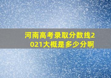 河南高考录取分数线2021大概是多少分啊