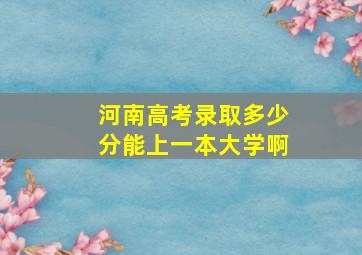 河南高考录取多少分能上一本大学啊