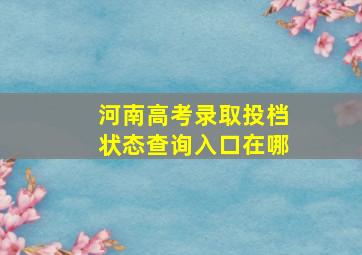 河南高考录取投档状态查询入口在哪