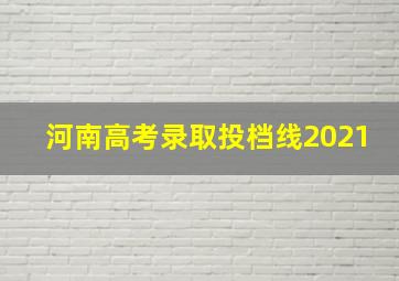 河南高考录取投档线2021