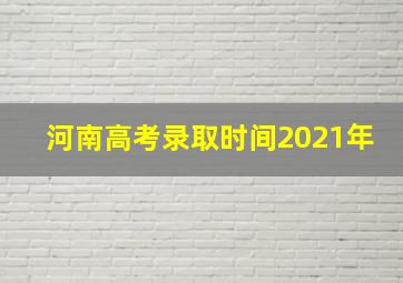 河南高考录取时间2021年