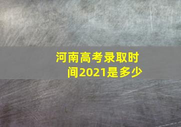 河南高考录取时间2021是多少